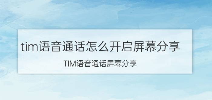 tim语音通话怎么开启屏幕分享 TIM语音通话屏幕分享